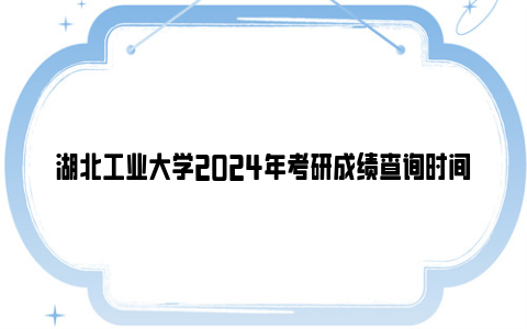 湖北工业大学2024年考研成绩查询时间+入口+成绩复核安排