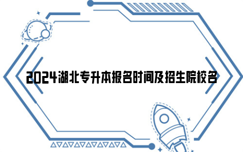 2024湖北专升本报名时间及招生院校名单