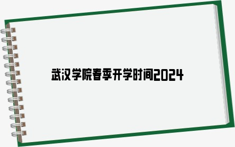 武汉学院春季开学时间2024