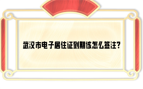 武汉市电子居住证到期该怎么签注？