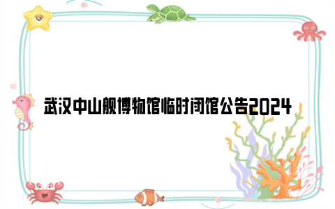 武汉中山舰博物馆临时闭馆公告2024