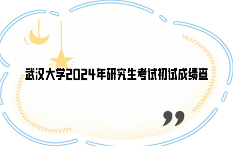 武汉大学2024年研究生考试初试成绩查询及复查时间及入口