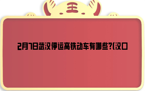 2月7日武汉停运高铁动车有哪些？（汉口站+武汉站）