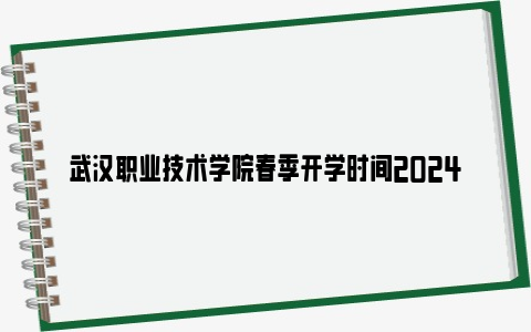 武汉职业技术学院春季开学时间2024