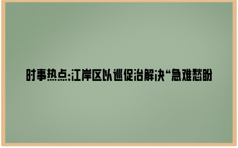 时事热点：江岸区以巡促治解决“急难愁盼”问题 专项整治电子秤让居民买菜更放心