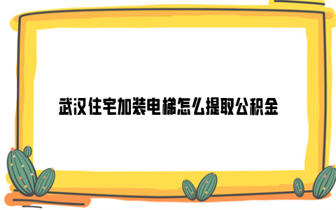 武汉住宅加装电梯怎么提取公积金