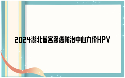 2024湖北省宫颈癌防治中心九价HPV疫苗抢号攻略