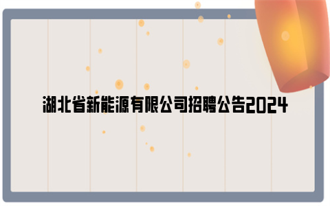 湖北省新能源有限公司招聘公告2024