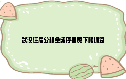 武汉住房公积金缴存基数下限调整