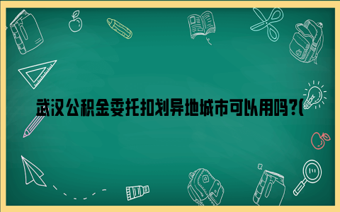 武汉公积金委托扣划异地城市可以用吗？（附办理条件+所需资料）