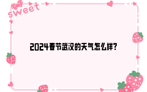 2024春节武汉的天气怎么样？