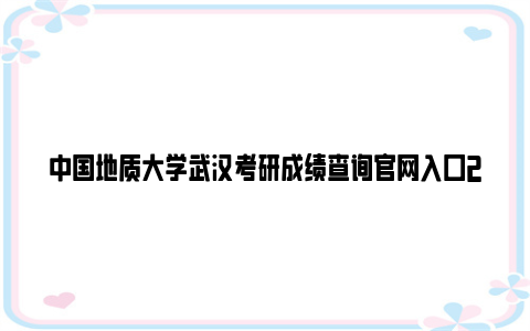 中国地质大学武汉考研成绩查询官网入口2024