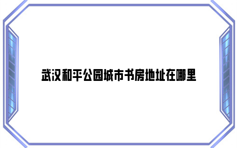 武汉和平公园城市书房地址在哪里