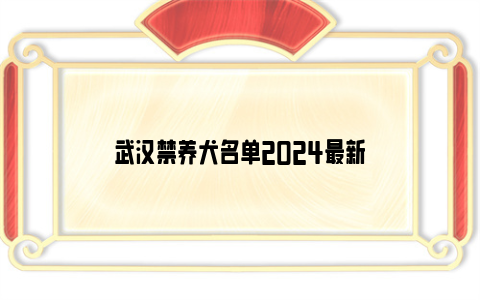 武汉禁养犬名单2024最新