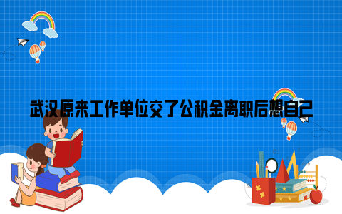 武汉原来工作单位交了公积金离职后想自己交可以吗？