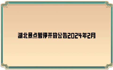 湖北景点暂停开放公告2024年2月