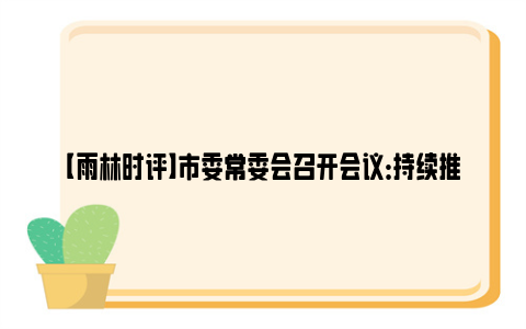 【雨林时评】市委常委会召开会议：持续推进整治形式主义为基层减负，全力推动一季度开好局起好步