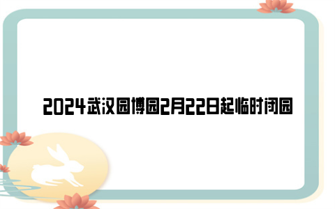 2024武汉园博园2月22日起临时闭园