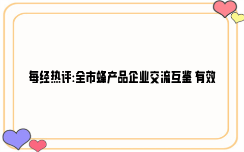 每经热评:全市蜂产品企业交流互鉴 有效管控“甜蜜的事业”风险