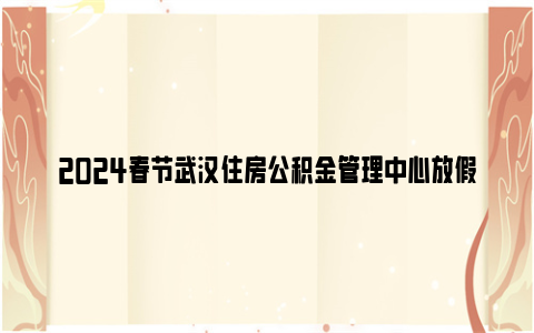 2024春节武汉住房公积金管理中心放假通知