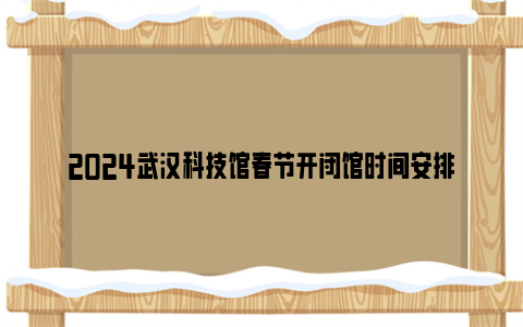 2024武汉科技馆春节开闭馆时间安排