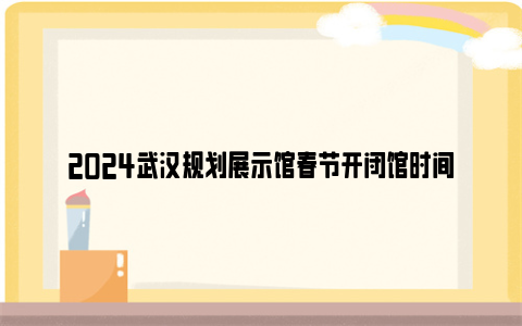 2024武汉规划展示馆春节开闭馆时间