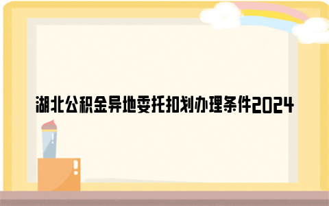 湖北公积金异地委托扣划办理条件2024最新