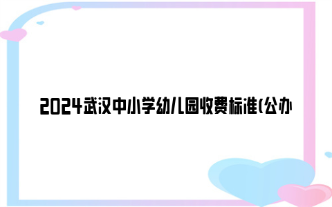 2024武汉中小学幼儿园收费标准(公办+民办)