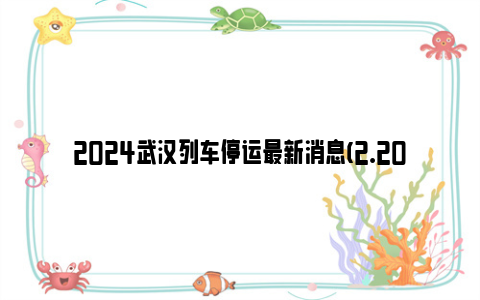 2024武汉列车停运最新消息(2.20-2.22)