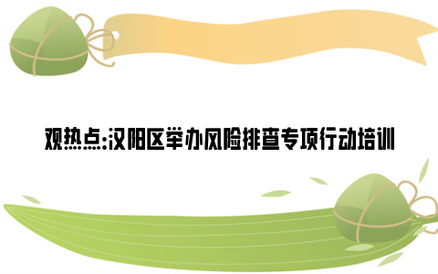 观热点：汉阳区举办风险排查专项行动培训会 让校园食品安全意识入心入脑