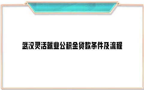 武汉灵活就业公积金贷款条件及流程