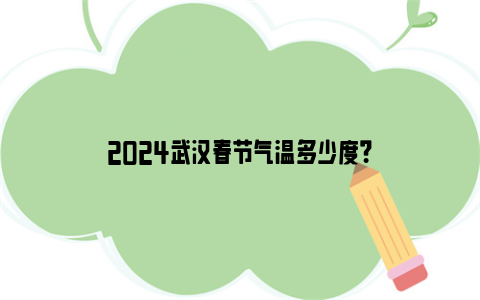 2024武汉春节气温多少度？