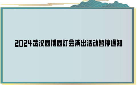 2024武汉园博园灯会演出活动暂停通知