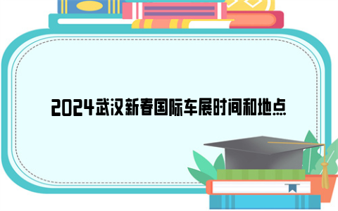 2024武汉新春国际车展时间和地点