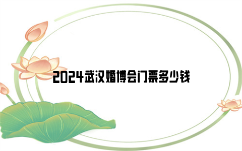 2024武汉婚博会门票多少钱