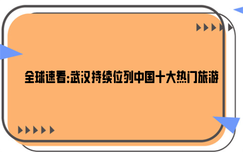 全球速看：武汉持续位列中国十大热门旅游城市