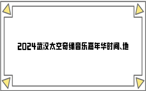 2024武汉太空奇缘音乐嘉年华时间、地点和嘉宾阵容