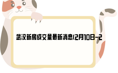 武汉新房成交量最新消息(2月10日-2月17日)