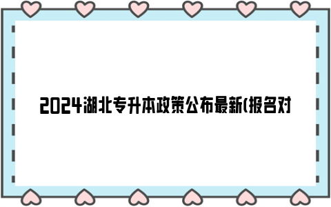 2024湖北专升本政策公布最新(报名对象+报名时间)