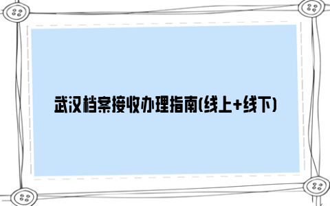 武汉档案接收办理指南(线上+线下)