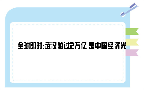 全球即时：武汉越过2万亿 是中国经济光明论的有力印证