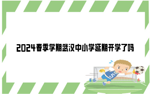 2024春季学期武汉中小学延期开学了吗？