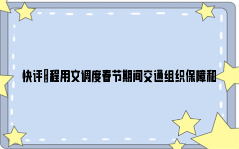 快评|程用文调度春节期间交通组织保障和市场监管工作：全力保障市民游客通畅出行、放心消费、快乐过年