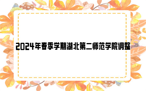 2024年春季学期湖北第二师范学院调整开学时间