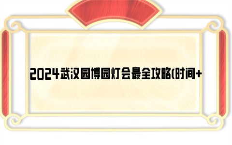 2024武汉园博园灯会最全攻略(时间+门票+停车+演出时间表)