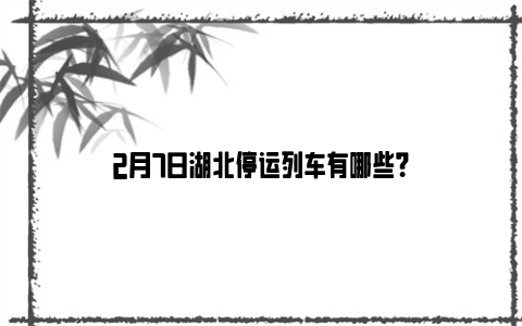 2月7日湖北停运列车有哪些？