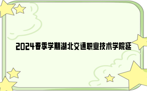 2024春季学期湖北交通职业技术学院延迟返校时间