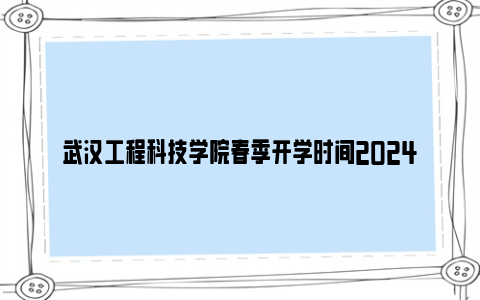 武汉工程科技学院春季开学时间2024