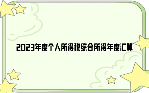 2023年度个人所得税综合所得年度汇算办理时间什么时候？