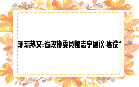 环球热文：省政协委员魏志宇建议 建设“黄金水道+生态廊道”融合工程